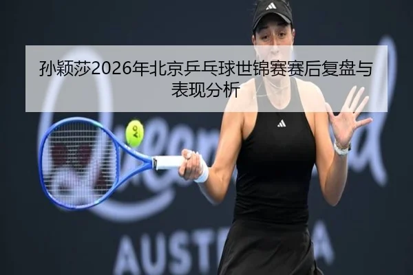 孙颖莎2026年北京乒乓球世锦赛赛后复盘与表现分析